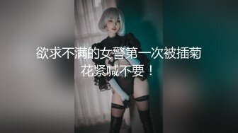 欲求不满的女警第一次被插菊花紧喊不要！