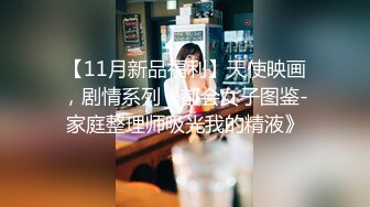 【11月新品福利】天使映画，剧情系列《都会女子图鉴-家庭整理师吸光我的精液》