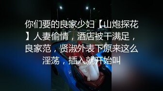 你们要的良家少妇【山炮探花】人妻偷情，酒店被干满足，良家范，贤淑外表下原来这么淫荡，插入就开始叫