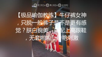 【极品瑜伽教练】牛仔裤女神，只脱一般裤子是不是更有感觉？肤白貌美，再配上高跟鞋，无套啪啪，香艳刺激