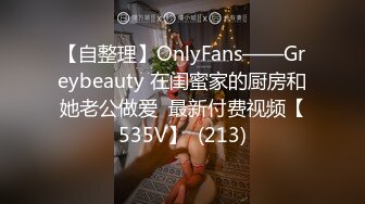 【自整理】OnlyFans——Greybeauty 在闺蜜家的厨房和她老公做爱  最新付费视频【535V】  (213)