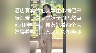 酒店真实偸拍大学生小情侣开房造爱，亮点是妹子的天然巨乳和呻吟声，男友抓着两个大奶换着吸，后入大屁股相当爽了