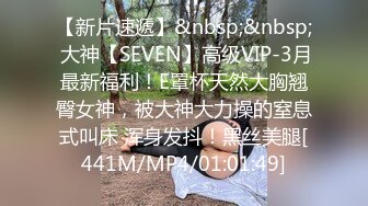 【新片速遞】&nbsp;&nbsp; 大神【SEVEN】高级VIP-3月最新福利！E罩杯天然大胸翘臀女神，被大神大力操的窒息式叫床 浑身发抖！黑丝美腿[441M/MP4/01:01:49]