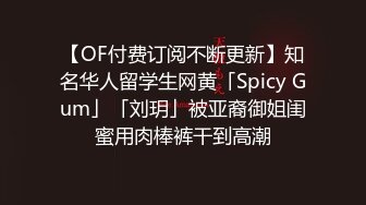 【OF付费订阅不断更新】知名华人留学生网黄「Spicy Gum」「刘玥」被亚裔御姐闺蜜用肉棒裤干到高潮