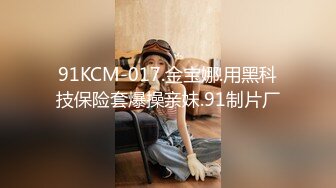 91KCM-017.金宝娜.用黑科技保险套爆操亲妹.91制片厂