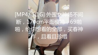 [MP4/ 1.1G] 外围女神场不间断，170cm平面模特，69啪啪，给你想看的全部，买春神作，且看且珍惜