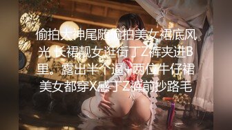 偷拍大神尾随偷拍美女裙底风光 长裙靓女逛街丁Z裤夹进B里。露出半个逼+两位牛仔裙美女都穿X感丁Z裤前抄路毛