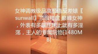 女神调教极品高颜值反差婊〖sunwall〗顶级精盆 巅峰女神，外表有多端庄床上就有多淫荡，主人的专属玩物[1480MB]