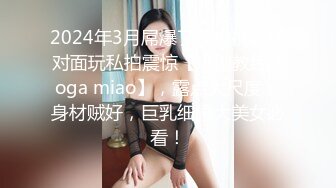 2024年3月屌爆了在央视大楼对面玩私拍震惊【瑜伽教练 Yoga miao】，露点大尺度，身材贼好，巨乳细腰大美女必看！