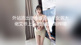 外站流出劲爆资源绝美女装大佬艾爷上演被捆绑强制榨精