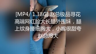 [MP4/ 1.38G] 赵总极品寻花高端网红脸大长腿外围妹，腿上纹身腰细胸大，小嘴很甜夸赵总JB大