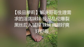 【极品萝莉】解决哥哥生理需求的淫荡妹妹 极品乱伦爆裂黑丝后入猛操 妹妹高潮好爽好舒服