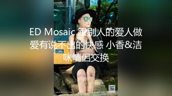 ED Mosaic 跟别人的爱人做爱有说不出的快感 小香&洁咪情侣交换