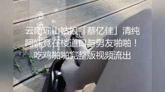 云南瑶山姑娘「蔡亿佳」清纯阿妹竟在楼道口与男友啪啪！吃鸡啪啪完整版视频流出