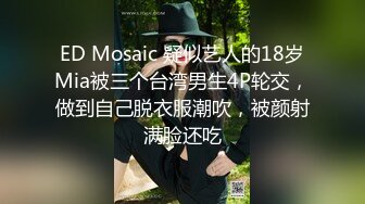 ED Mosaic 疑似艺人的18岁Mia被三个台湾男生4P轮交，做到自己脱衣服潮吹，被颜射满脸还吃