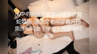 [MP4]极品反差婊闷骚眼镜阿蛇姐姐-淫荡女老师穿着开档黑丝和网友（学生）做爱呻吟刺激