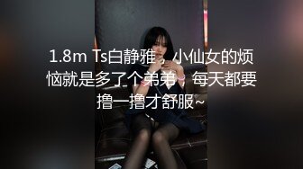 1.8m Ts白静雅，小仙女的烦恼就是多了个弟弟，每天都要撸一撸才舒服~