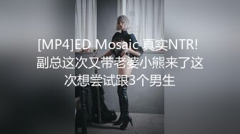 [MP4]ED Mosaic 真实NTR! 副总这次又带老婆小熊来了这次想尝试跟3个男生