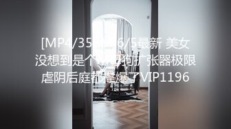 [MP4/356M]6/5最新 美女没想到是个M母狗扩张器极限虐阴后庭都撑爆了VIP1196