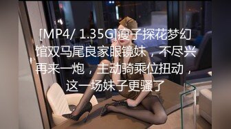 [MP4/ 1.35G]瘦子探花梦幻馆双马尾良家眼镜妹，不尽兴再来一炮，主动骑乘位扭动，这一场妹子更骚了