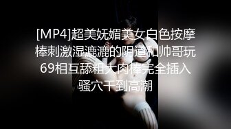 [MP4]超美妩媚美女白色按摩棒刺激湿漉漉的阴道和帅哥玩69相互舔粗大肉棒完全插入骚穴干到高潮