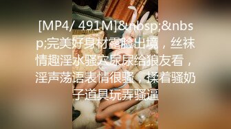 [MP4/ 491M]&nbsp;&nbsp;完美好身材露脸出境，丝袜情趣淫水骚穴尿尿给狼友看，淫声荡语表情很骚，揉着骚奶子道具玩弄骚逼