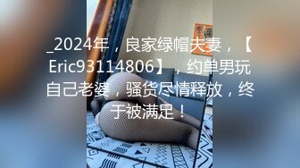 _2024年，良家绿帽夫妻，【Eric93114806】，约单男玩自己老婆，骚货尽情释放，终于被满足！