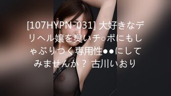 [107HYPN-031] 大好きなデリヘル嬢を臭いチ○ポにもしゃぶりつく専用性●●にしてみませんか？ 古川いおり