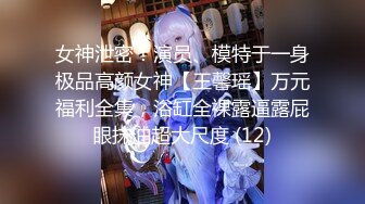 女神泄密！演员、模特于一身极品高颜女神【王馨瑶】万元福利全集，浴缸全裸露逼露屁眼抹油超大尺度 (12)