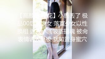 【高颜值 校花】小鹿丢了 极品00后美少女 落寞少女以性换租 迷人小嘴吸茎摄魂 被肏表情诱人至极 犹如置身蜜穴