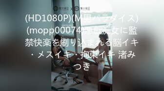 (HD1080P)(M男パラダイス)(mopp00074)悪戯痴女に監禁快楽を刷り込まれる脳イキ・メスイキ・拘束イキ 渚みつき