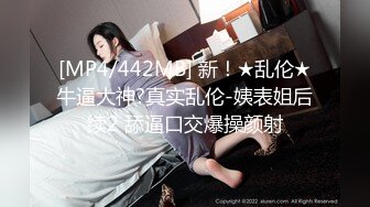 [MP4/442MB] 新！★乱伦★牛逼大神?真实乱伦-姨表姐后续2 舔逼口交爆操颜射