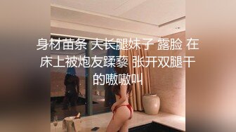 身材苗条 大长腿妹子 露脸 在床上被炮友蹂藜 张开双腿干的嗷嗷叫