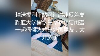 精选福利 P站网红清纯反差高颜值大学留学生 yumi 与闺蜜一起伺候大鸡巴外国男友，太开放了