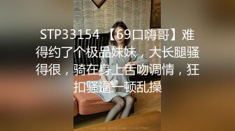 STP33154 【69口嗨哥】难得约了个极品妹妹，大长腿骚得很，骑在身上舌吻调情，狂扣骚逼一顿乱操