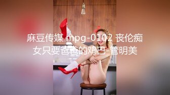 麻豆传媒 mpg-0102 丧伦痴女只要爸爸的鸡巴-管明美