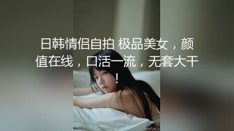 日韩情侣自拍 极品美女，颜值在线，口活一流，无套大干！