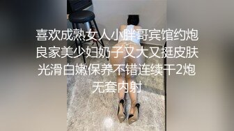 喜欢成熟女人小胖哥宾馆约炮良家美少妇奶子又大又挺皮肤光滑白嫩保养不错连续干2炮无套内射