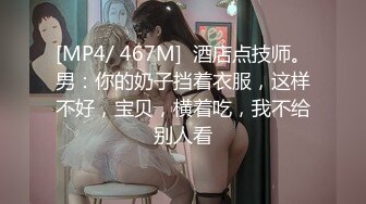 [MP4/ 467M]  酒店点技师。男：你的奶子挡着衣服，这样不好，宝贝，横着吃，我不给别人看