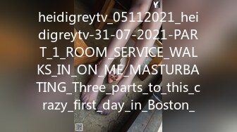 heidigreytv_05112021_heidigreytv-31-07-2021-PART_1_ROOM_SERVICE_WALKS_IN_ON_ME_MASTURBATING_Three_parts_to_this_crazy_first_day_in_Boston_