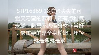 STP16369 18岁脸尖尖的可爱又刁蛮的萝莉，还有点稚气未脱，胸虽不大但身材非常好，最重要的是全身粉嫩，年轻就是嫩就是紧