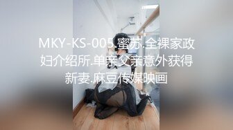 MKY-KS-005.蜜苏.全裸家政妇介绍所.单亲父亲意外获得新妻.麻豆传媒映画