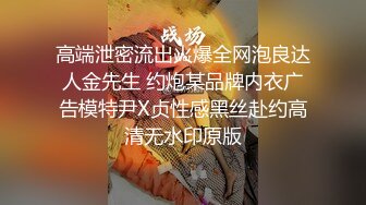 高端泄密流出火爆全网泡良达人金先生 约炮某品牌内衣广告模特尹X贞性感黑丝赴约高清无水印原版