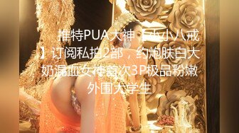 ❤️推特PUA大神【小小八戒】订阅私拍2部，约炮肤白大奶混血女神首次3P极品粉嫩外围大学生