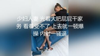 少妇人妻 光着大肥屁屁干家务 看着受不了 上去就一顿爆操 内射一骚逼