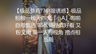 【极品萝莉??制服诱惑】极品粉鲍一线天白虎『小A』啪啪自慰甄选 BB长得是真好看 又粉又嫩 第一人称视角 撸点相当高