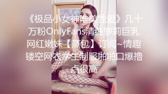 《极品小女神唯美性爱》几十万粉OnlyFans清纯萝莉巨乳网红嫩妹【蒸包】订阅~情趣镂空网衣学生制服啪啪口爆撸点很高