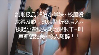 约啪极品18岁小学妹~校服没来得及脱，90度角折叠后入~搂起小蛮腰头朝地狠狠干~叫声撕裂甜美~令人陶醉！！