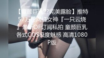 【童颜巨乳??完美露脸】推特57万粉网红女神『一只云烧』最新OF订阅私拍 童颜巨乳各式COS极度魅惑 高清1080P版