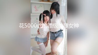 花5000约的顶级美腿女神